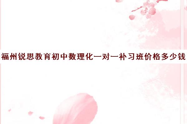 福州锐思教育初中数理化一对一补习班价格多少钱