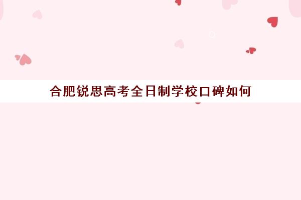 合肥锐思高考全日制学校口碑如何(合肥高考冲刺全托学校)