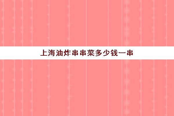 上海油炸串串菜多少钱一串(油炸串串价目表)