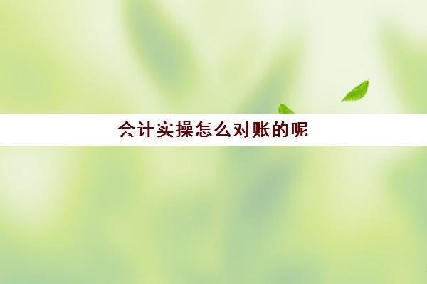 会计实操怎么对账的呢(记账对账与结账的步骤)