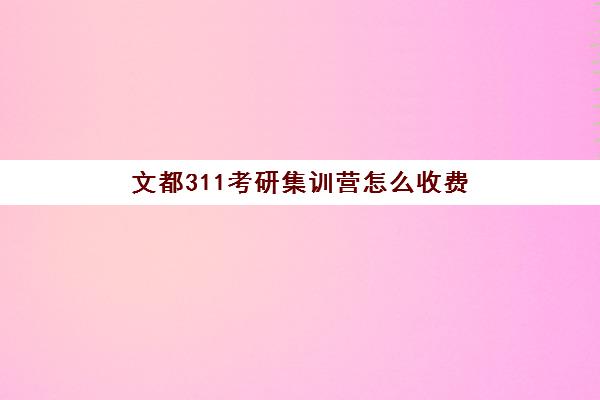 文都311考研集训营怎么收费（考研培训机构哪个靠谱）