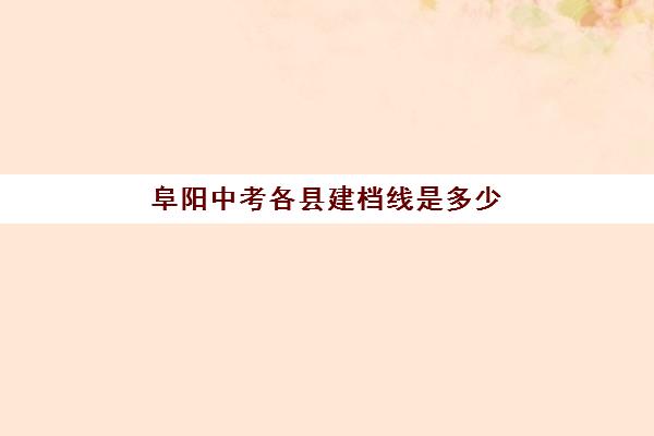 阜阳中考各县建档线是多少(2024年中考建档线是多少)