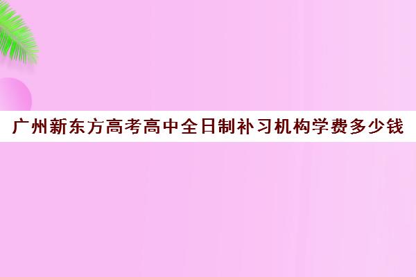 广州新东方高考高中全日制补习机构学费多少钱