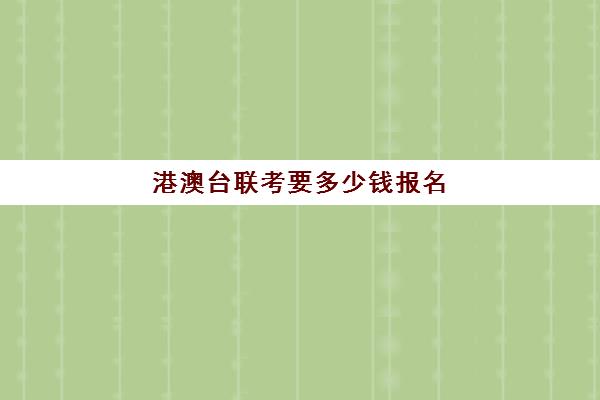 港澳台联考要多少钱报名(港澳台全国联考官网)