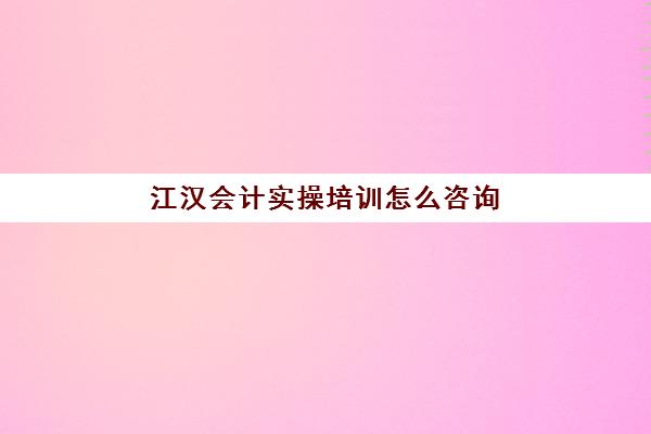 江汉会计实操培训怎么咨询(武汉会计培训机构十大排名表)