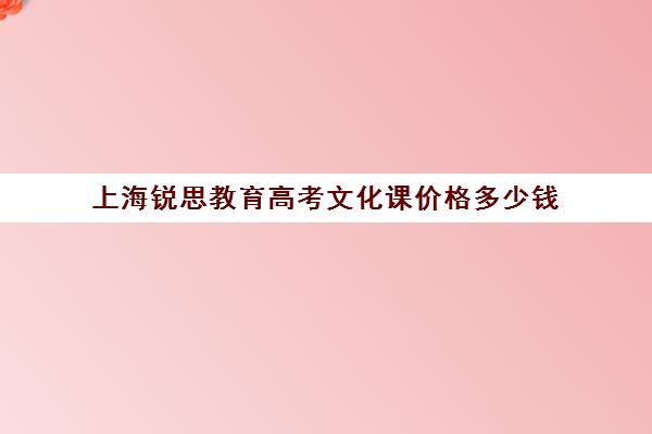 上海锐思教育高考文化课价格多少钱（上海高中辅导机构排名）