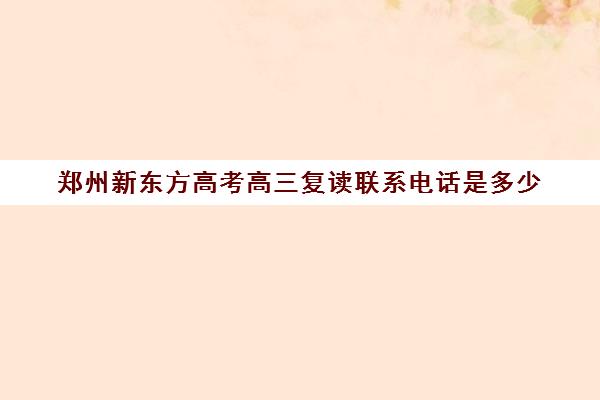 郑州新东方高考高三复读联系电话是多少(郑州高考复读学校哪家升学率高)