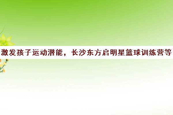 激发孩子运动潜能，长沙东方启明星篮球训练营等你来挑战！