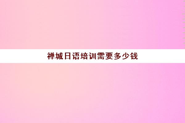 禅城日语培训需要多少钱(学日语就到千百日语培训中心)