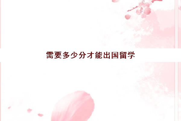 需要多少分才能出国留学(怎样才能出国留学?有什么要求)