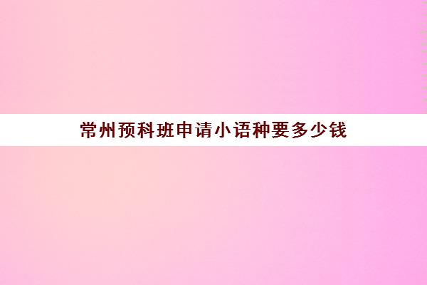 常州预科班申请小语种要多少钱(本科预科班报考条件)