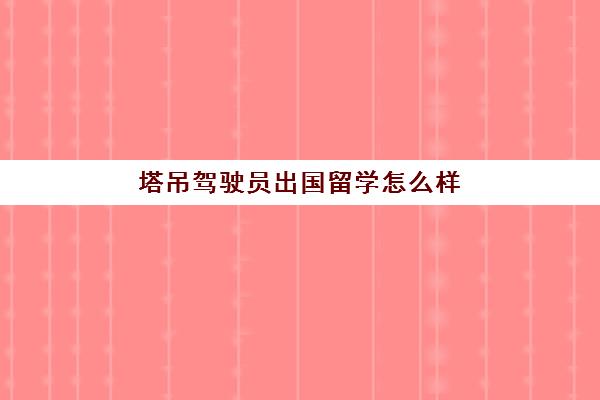 塔吊驾驶员出国留学怎么样(高空作业证好考吗)