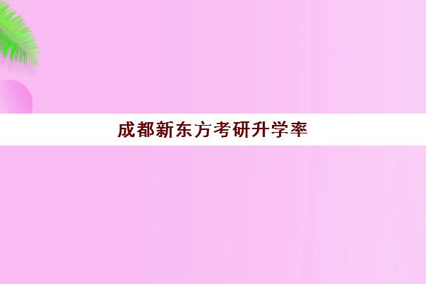 成都新东方考研升学率(新东方做考研多久了)