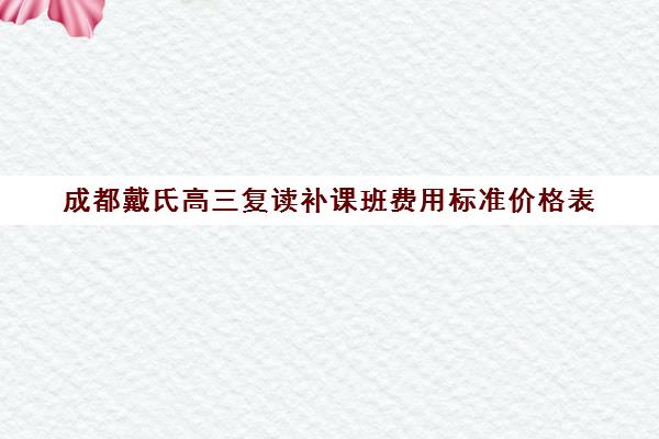 成都戴氏高三复读补课班费用标准价格表(成都可以复读的高中)