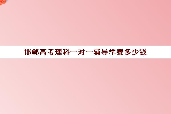 邯郸高考理科一对一辅导学费多少钱(高考志愿填报一对一咨询多少钱)