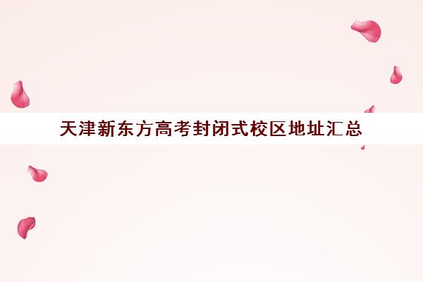 天津新东方高考封闭式校区地址汇总(天津高考培训机构排名前十)