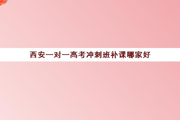 西安一对一高考冲刺班补课哪家好(西安高考十大补课机构有哪些)