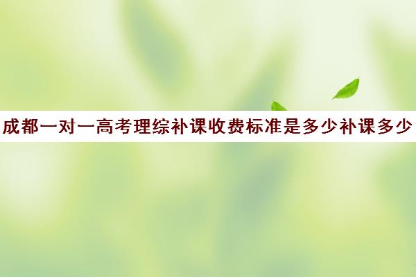 成都一对一高考理综补课收费标准是多少补课多少钱一小时(成都高三全日制补课排名)