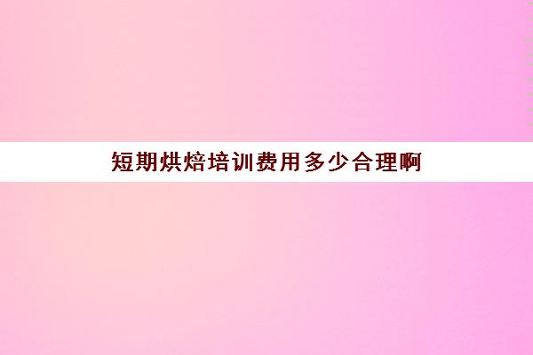 短期烘焙培训费用多少合理啊(正规学烘焙学费价格表)