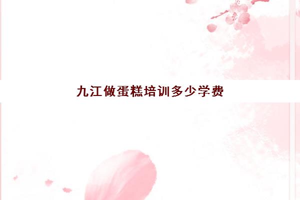 九江做蛋糕培训多少学费(学做蛋糕学费一般多少钱)