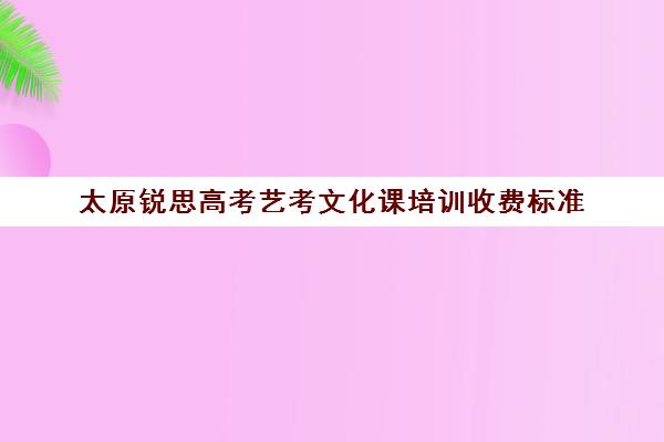 太原锐思高考艺考文化课培训收费标准(山西比较好艺考培训学校)