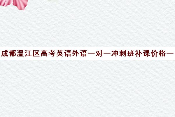 成都温江区高考英语外语一对一冲刺班补课价格一般多少钱(成都高三全日制冲刺班哪里好