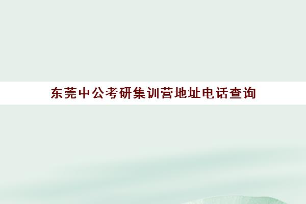 东莞中公考研集训营地址电话查询(东莞公务员培训机构集中在哪里)