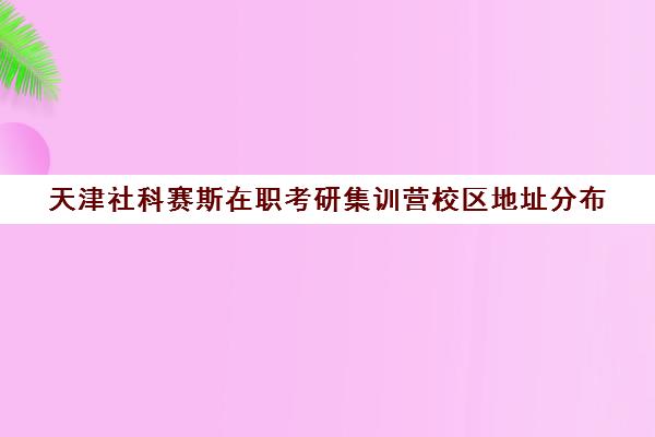 天津社科赛斯在职考研集训营校区地址分布（天津非全日制研究生学校）