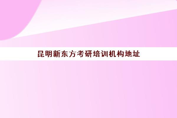 昆明新东方考研培训机构地址(昆明考研英语培训)