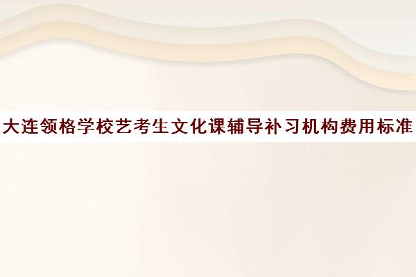 大连领格学校艺考生文化课辅导补习机构费用标准价格表