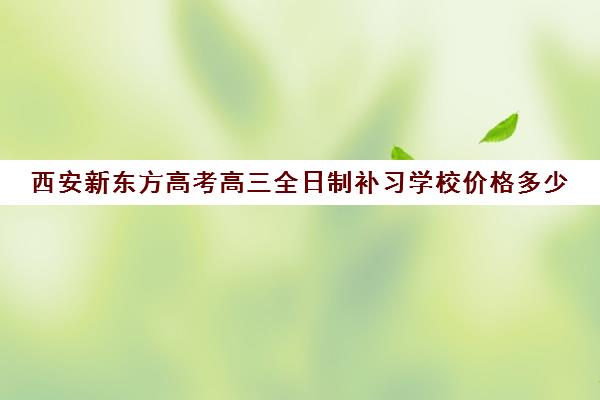 西安新东方高考高三全日制补习学校价格多少