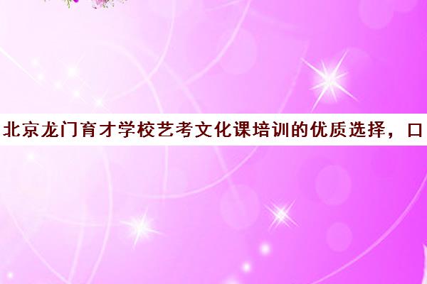 北京龙门育才学校艺考文化课培训的优质选择，口碑见证