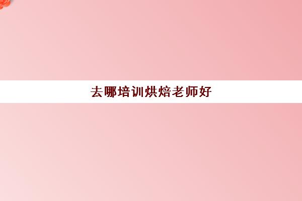 去哪培训烘焙老师好（附近烘焙培训班）