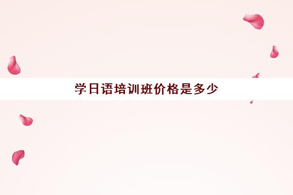 学日语培训班价格是多少(学日语多少钱学费一年)