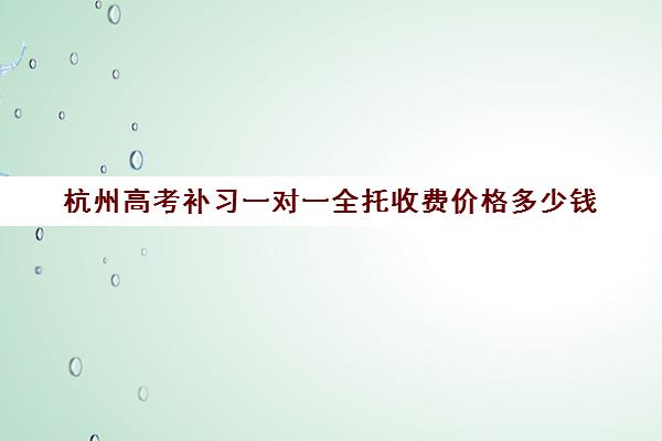 杭州高考补习一对一全托收费价格多少钱