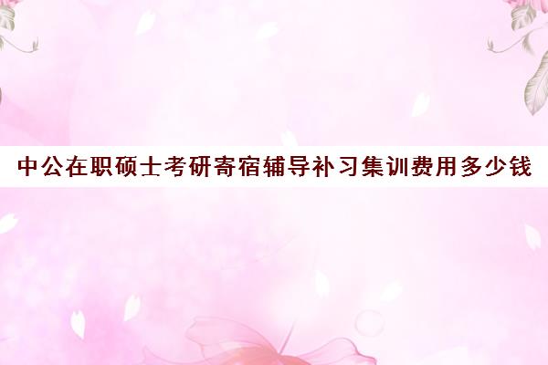 中公在职硕士考研寄宿辅导补习集训费用多少钱