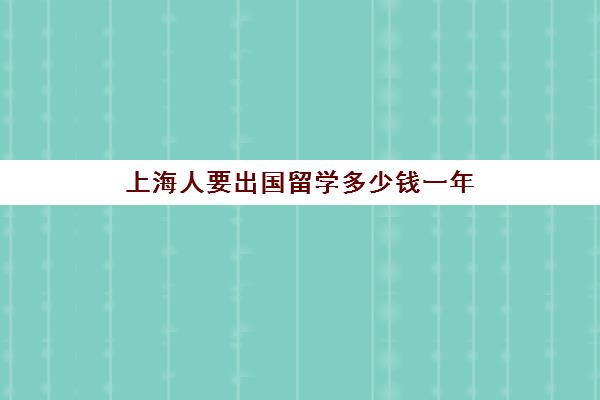 上海人要出国留学多少钱一年(留学生在上海买房需要什么条件)