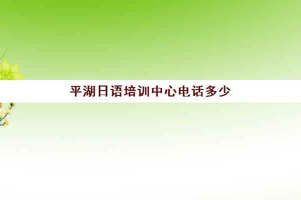 平湖日语培训中心电话多少(日语培训哪个机构比较好)