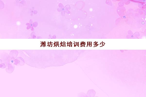 潍坊烘焙培训费用多少(正规学烘焙学费价格表)