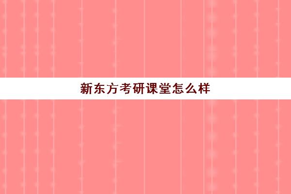 新东方考研课堂怎么样(新东方考研怎么样啊)