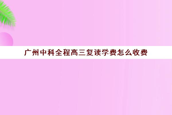 广州中科全程高三复读学费怎么收费(高三在原校复读收费吗)