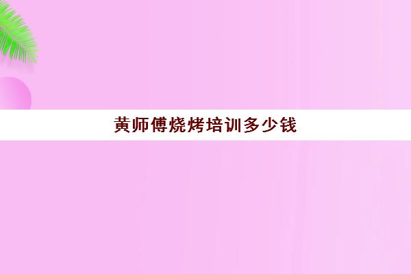 黄师傅烧烤培训多少钱(烧烤师傅)