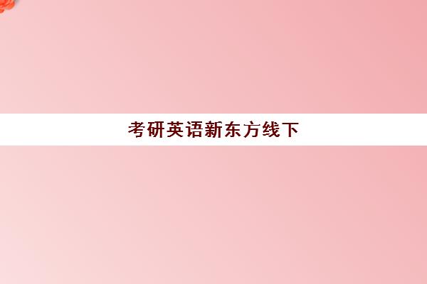 考研英语新东方线下(考研新东方还是文都好)