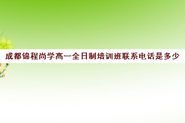 成都锦程尚学高一全日制培训班联系电话是多少(成都高中培训机构排名前十)