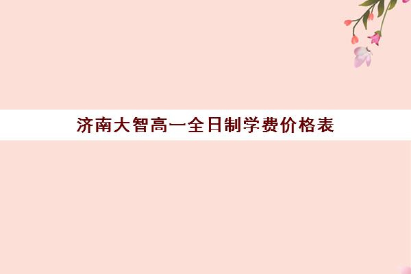 济南大智高一全日制学费价格表(济南高中收费标准)