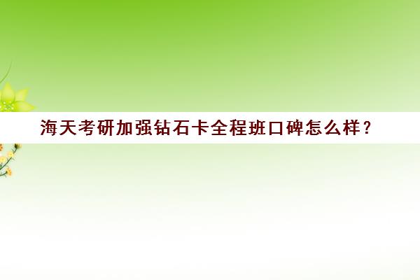 海天考研加强钻石卡全程班口碑怎么样？（海天考研真那么好吗）