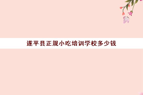 遂平县正规小吃培训学校多少钱(平舆县曹记小吃培训学校)