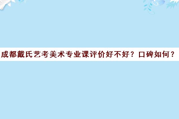 成都戴氏艺考美术专业课评价好不好？口碑如何？(美术艺考通过率)