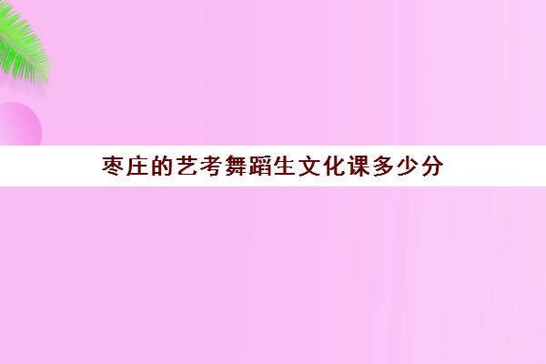 枣庄艺考舞蹈生文化课多少分(曲阜师范大学舞蹈专业录取分数线)