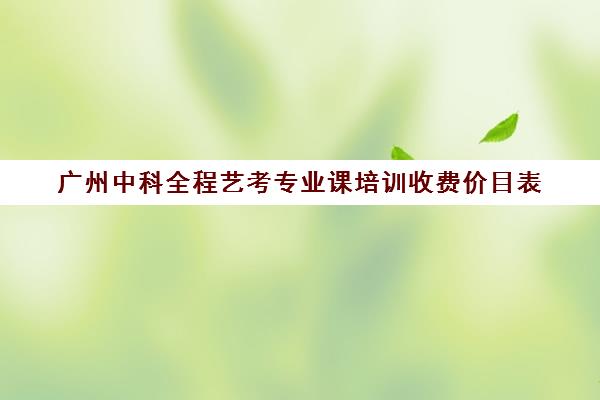 广州中科全程艺考专业课培训收费价目表(艺考培训收费标准)